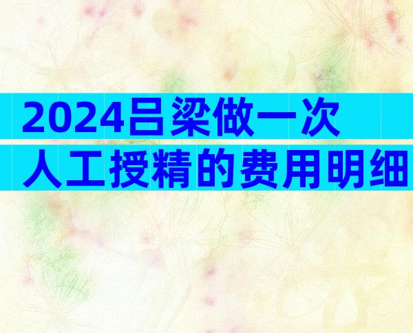 2024吕梁做一次人工授精的费用明细