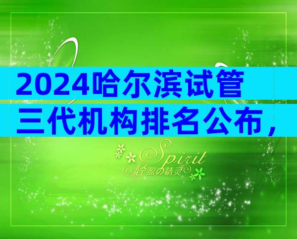 2024哈尔滨试管三代机构排名公布，附医院排名详情