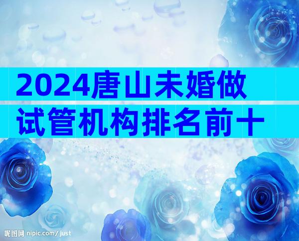 2024唐山未婚做试管机构排名前十