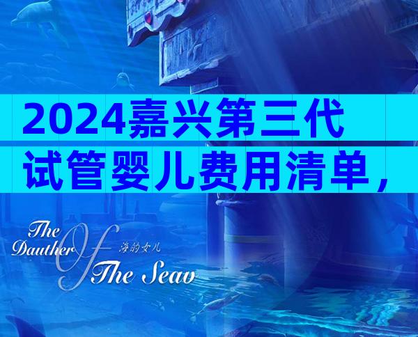 2024嘉兴第三代试管婴儿费用清单，费用十万够了吗？