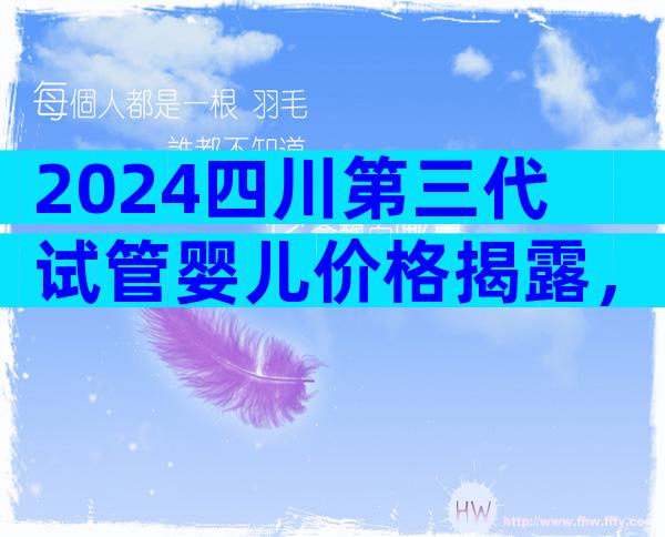 2024四川第三代试管婴儿价格揭露，一个周期3万起