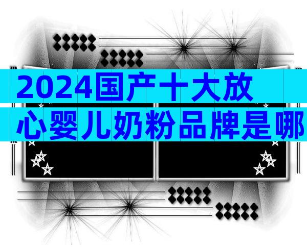 2024国产十大放心婴儿奶粉品牌是哪些？
