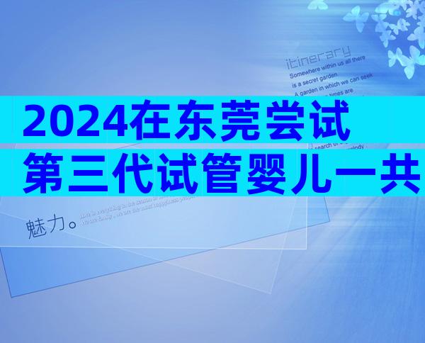 2024在东莞尝试第三代试管婴儿一共需要多少钱？