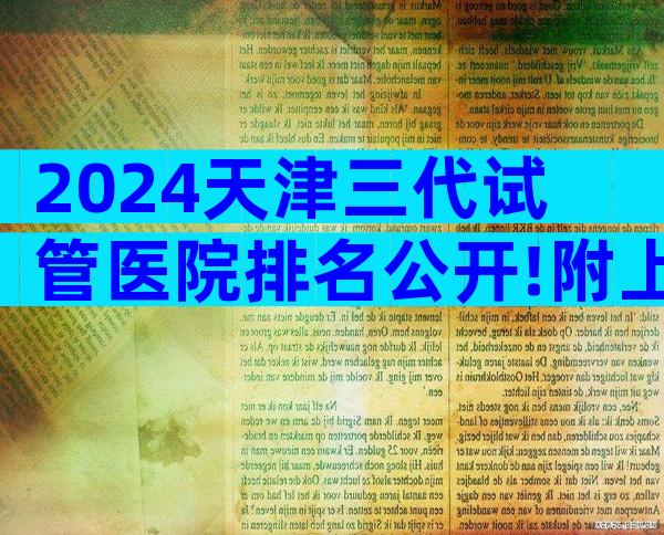 2024天津三代试管医院排名公开!附上**费用和成功率一览!