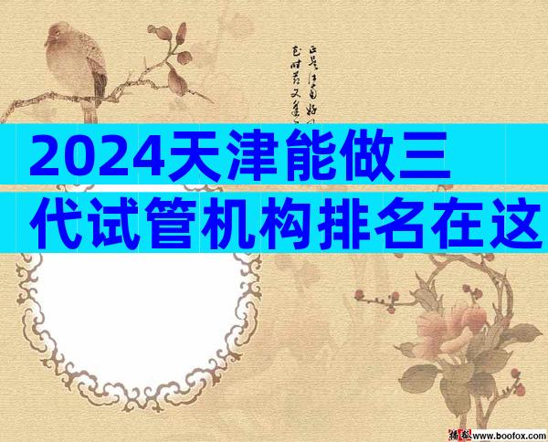 2024天津能做三代试管机构排名在这！