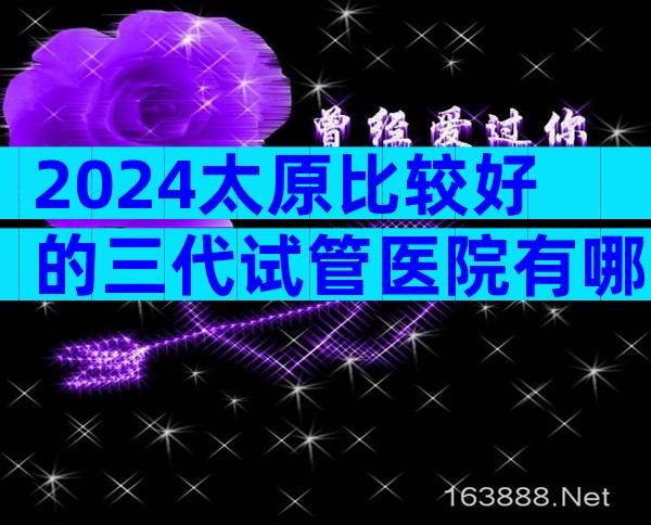 2024太原比较好的三代试管医院有哪些