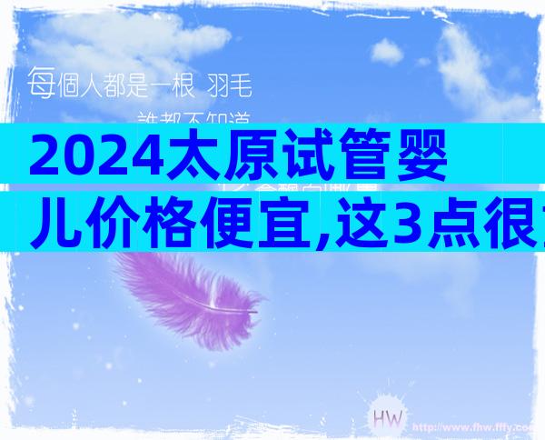 2024太原试管婴儿价格便宜,这3点很重要要弄清