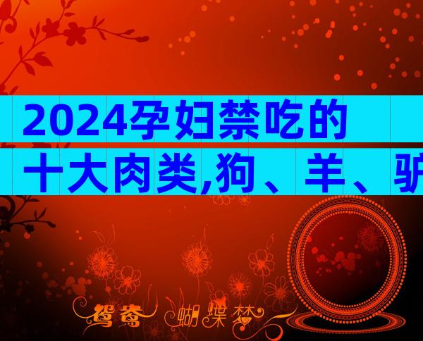 2024孕妇禁吃的十大肉类,狗、羊、驴再馋也不能吃