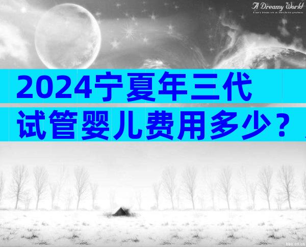 2024宁夏年三代试管婴儿费用多少？原来我也消费的起！