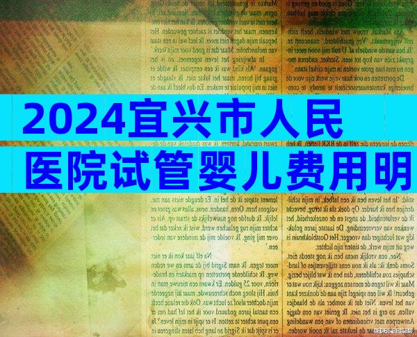 2024宜兴市人民医院试管婴儿费用明细,贫困家庭也能做