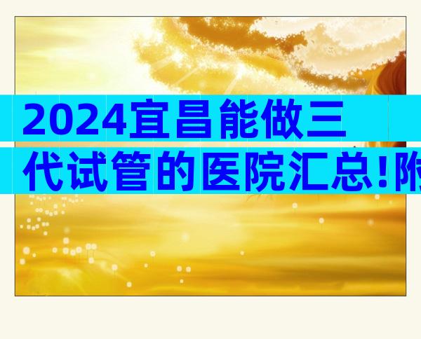 2024宜昌能做三代试管的医院汇总!附试管排名清单