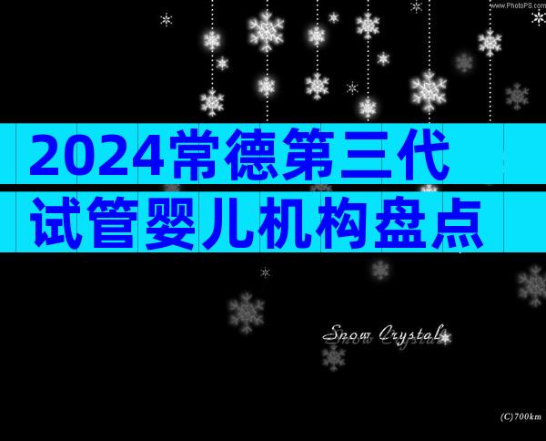 2024常德第三代试管婴儿机构盘点