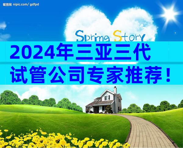2024年三亚三代试管公司专家推荐！只需判断4点情况