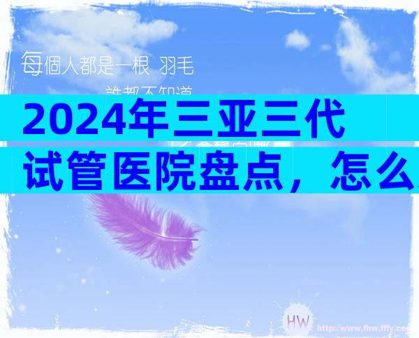 2024年三亚三代试管医院盘点，怎么选择医院？