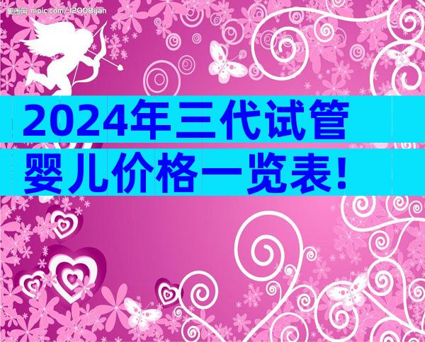 2024年三代试管婴儿价格一览表!