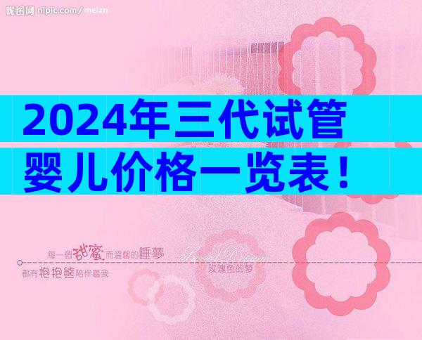 2024年三代试管婴儿价格一览表！