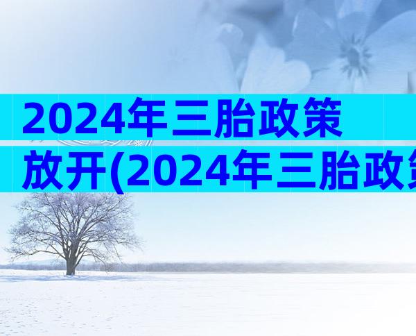 2024年三胎政策放开(2024年三胎政策)