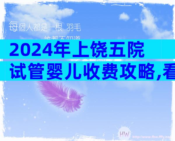 2024年上饶五院试管婴儿收费攻略,看完不花冤枉钱