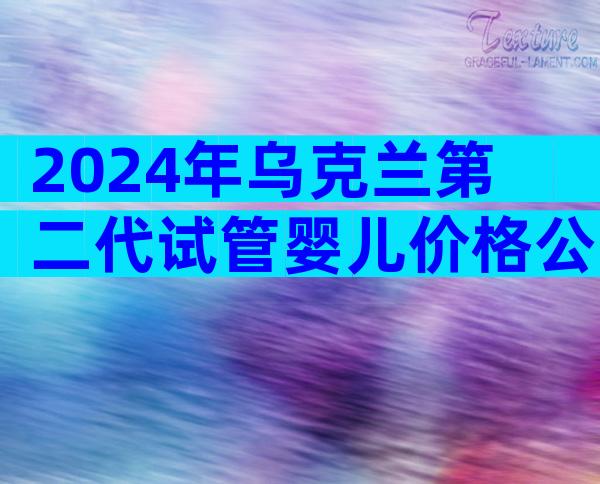 2024年乌克兰第二代试管婴儿价格公告