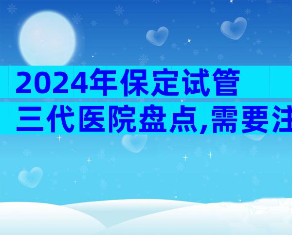 2024年保定试管三代医院盘点,需要注意哪些问题
