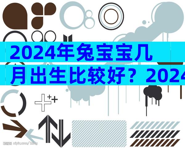 2024年兔宝宝几月出生比较好？2024几月兔宝宝一等命？