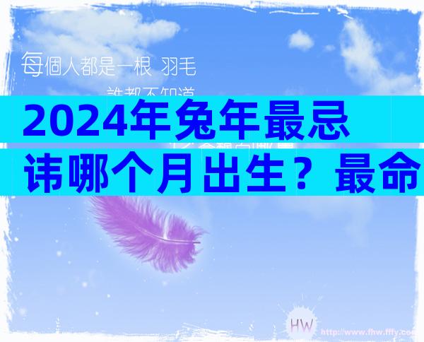 2024年兔年最忌讳哪个月出生？最命苦的几个月份要知晓