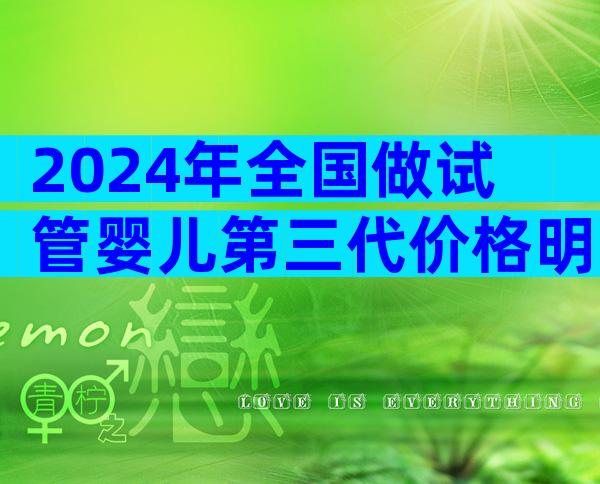2024年全国做试管婴儿第三代价格明细出炉，做试管多少钱一次