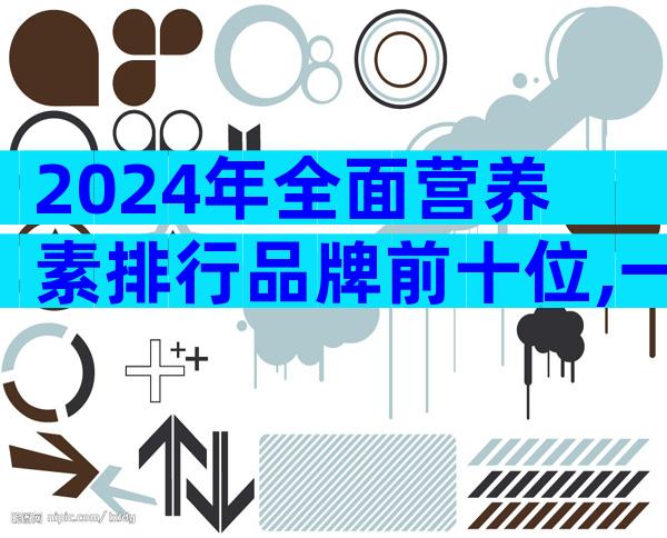 2024年全面营养素排行品牌前十位,一文让你知晓哪个比较好