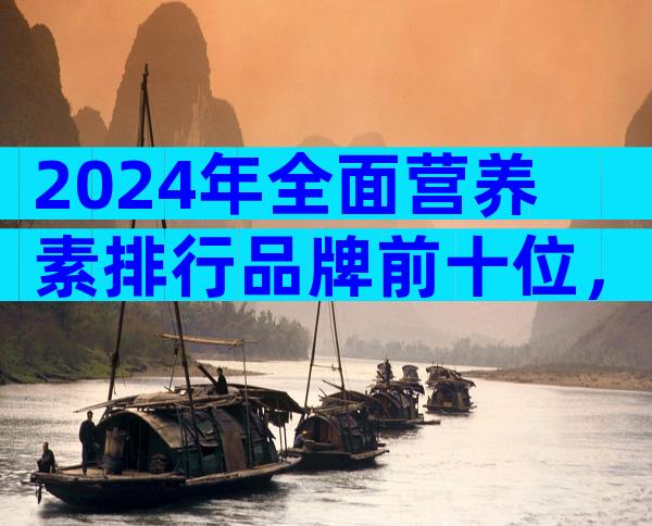 2024年全面营养素排行品牌前十位，一文让你知晓哪个比较好