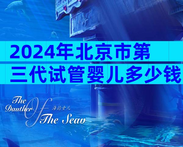 2024年北京市第三代试管婴儿多少钱啊