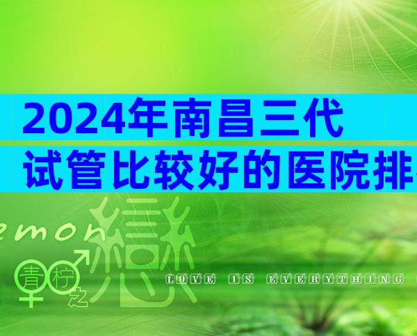 2024年南昌三代试管比较好的医院排名更新,3家医院能够进行