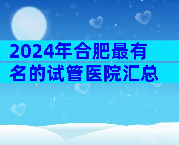 2024年合肥最有名的试管医院汇总