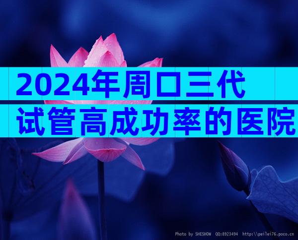 2024年周口三代试管高成功率的医院哪家比较好？