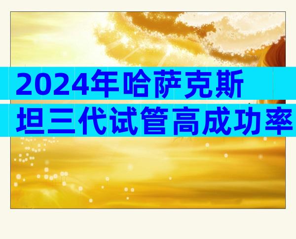 2024年哈萨克斯坦三代试管高成功率的医院名单,附最新成功率排名