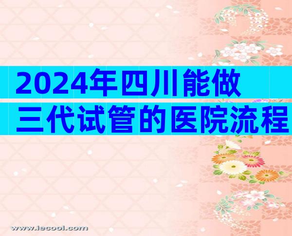 2024年四川能做三代试管的医院流程