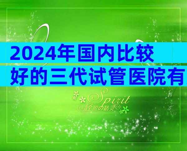 2024年国内比较好的三代试管医院有几家