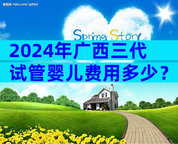 2024年广西三代试管婴儿费用多少？