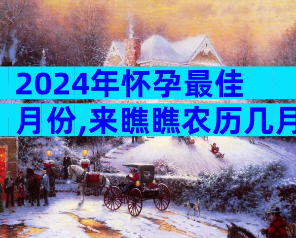 2024年怀孕最佳月份,来瞧瞧农历几月出生的宝宝好