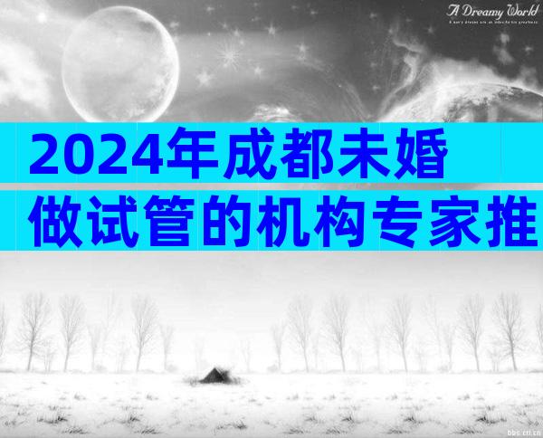 2024年成都未婚做试管的机构专家推荐