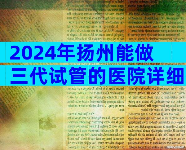 2024年扬州能做三代试管的医院详细排名