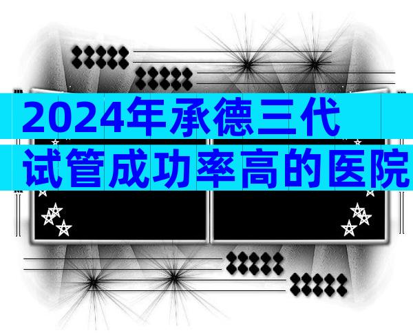 2024年承德三代试管成功率高的医院最新排行榜