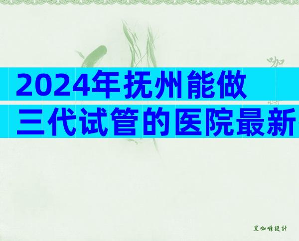 2024年抚州能做三代试管的医院最新排名汇总