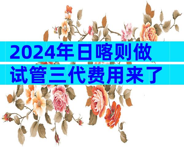 2024年日喀则做试管三代费用来了
