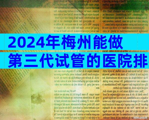 2024年梅州能做第三代试管的医院排名一览