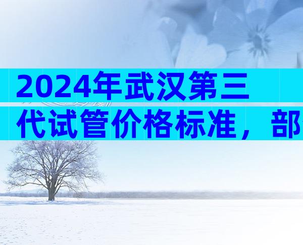 2024年武汉第三代试管价格标准，部分情况下才允许筛！