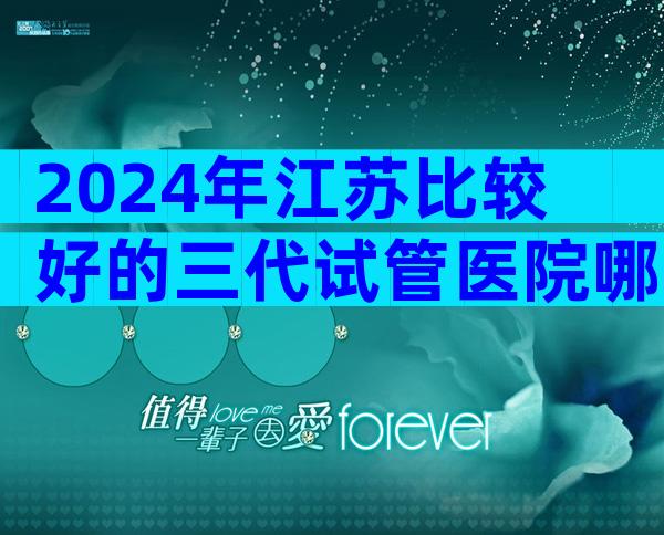 2024年江苏比较好的三代试管医院哪里好