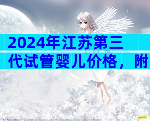 2024年江苏第三代试管婴儿价格，附收费说明。