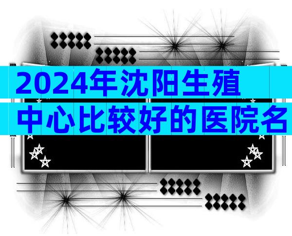 2024年沈阳生殖中心比较好的医院名单一览