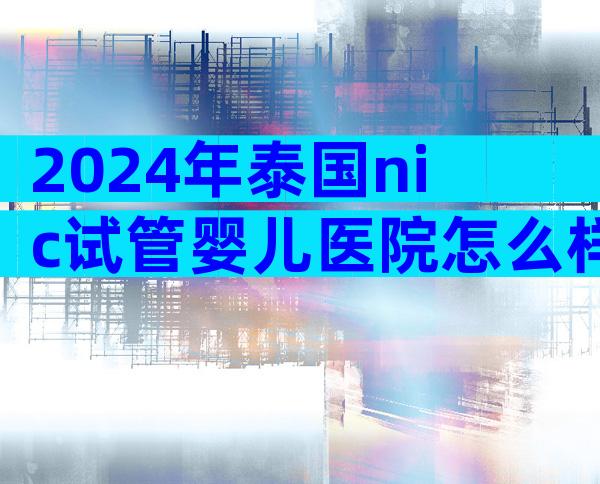 2024年泰国nic试管婴儿医院怎么样？
