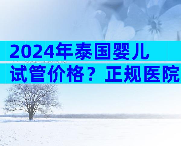 2024年泰国婴儿试管价格？正规医院费用详解